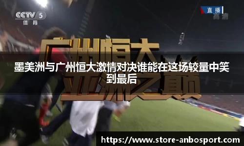墨美洲与广州恒大激情对决谁能在这场较量中笑到最后